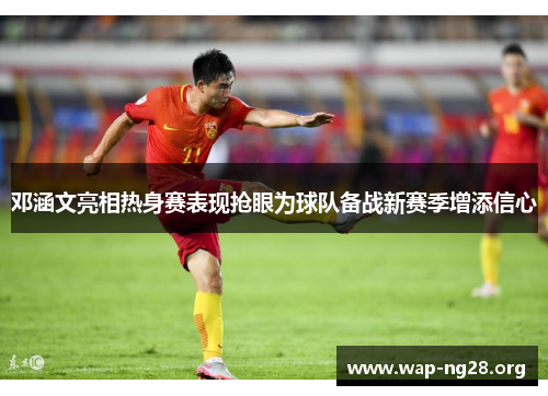 邓涵文亮相热身赛表现抢眼为球队备战新赛季增添信心 邓涵文亮相热身赛表现抢眼为球队备战新赛季增添信心
