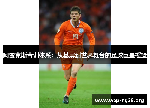 阿贾克斯青训体系:从基层到世界舞台的足球巨星摇篮 阿贾克斯青训体系:从基层到世界舞台的足球巨星摇篮