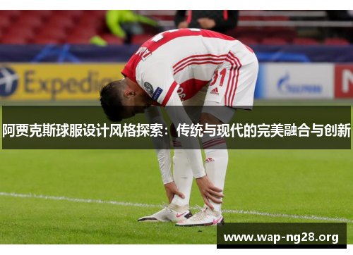 阿贾克斯球服设计风格探索:传统与现代的完美融合与创新 阿贾克斯球服设计风格探索:传统与现代的完美融合与创新