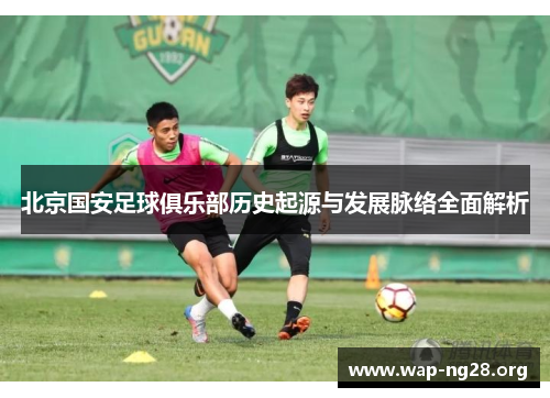 北京国安足球俱乐部历史起源与发展脉络全面解析 北京国安足球俱乐部历史起源与发展脉络全面解析