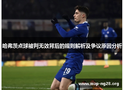 哈弗茨点球被判无效背后的规则解析及争议原因分析 哈弗茨点球被判无效背后的规则解析及争议原因分析