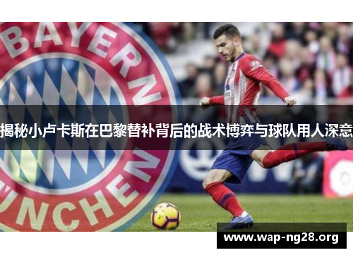 揭秘小卢卡斯在巴黎替补背后的战术博弈与球队用人深意 揭秘小卢卡斯在巴黎替补背后的战术博弈与球队用人深意