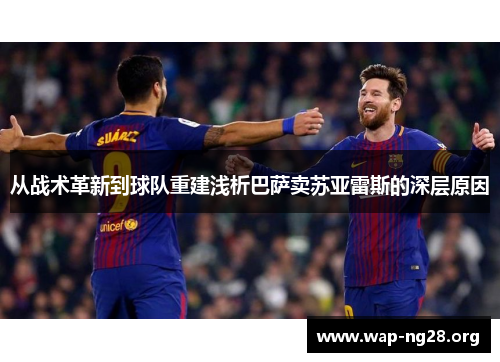 从战术革新到球队重建浅析巴萨卖苏亚雷斯的深层原因 从战术革新到球队重建浅析巴萨卖苏亚雷斯的深层原因