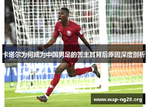卡塔尔为何成为中国男足的苦主其背后原因深度剖析 卡塔尔为何成为中国男足的苦主其背后原因深度剖析