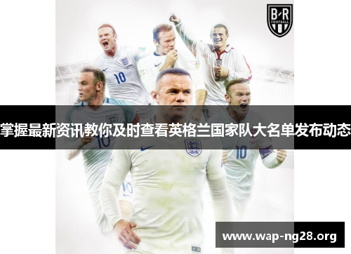 掌握最新资讯教你及时查看英格兰国家队大名单发布动态 掌握最新资讯教你及时查看英格兰国家队大名单发布动态