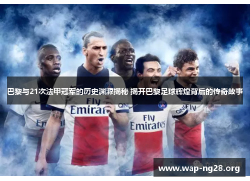 巴黎与21次法甲冠军的历史渊源揭秘 揭开巴黎足球辉煌背后的传奇故事