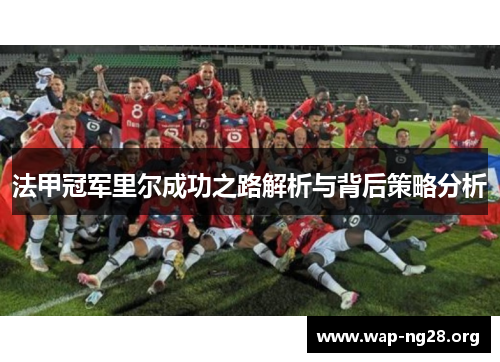 法甲冠军里尔成功之路解析与背后策略分析 法甲冠军里尔成功之路解析与背后策略分析