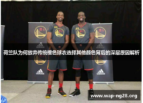 荷兰队为何放弃传统橙色球衣选择其他颜色背后的深层原因解析