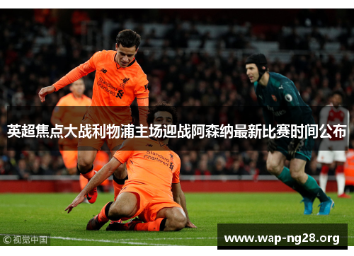 英超焦点大战利物浦主场迎战阿森纳最新比赛时间公布 英超焦点大战利物浦主场迎战阿森纳最新比赛时间公布