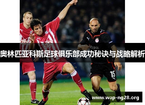 奥林匹亚科斯足球俱乐部成功秘诀与战略解析 奥林匹亚科斯足球俱乐部成功秘诀与战略解析
