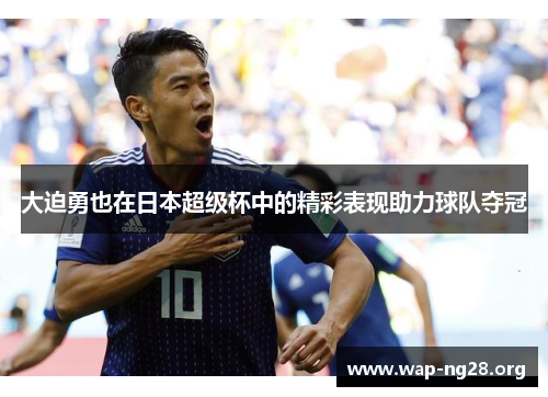 大迫勇也在日本超级杯中的精彩表现助力球队夺冠 大迫勇也在日本超级杯中的精彩表现助力球队夺冠