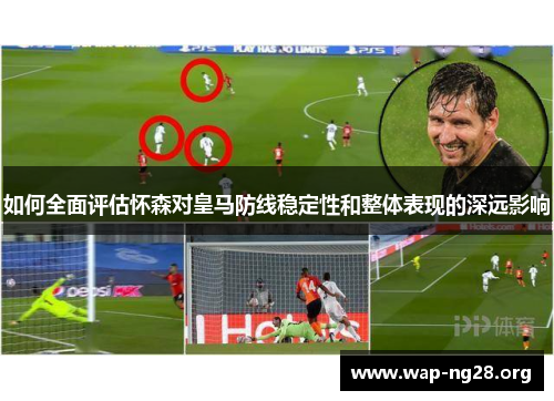如何全面评估怀森对皇马防线稳定性和整体表现的深远影响