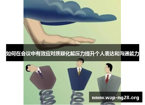 如何在会议中有效应对质疑化解压力提升个人表达和沟通能力