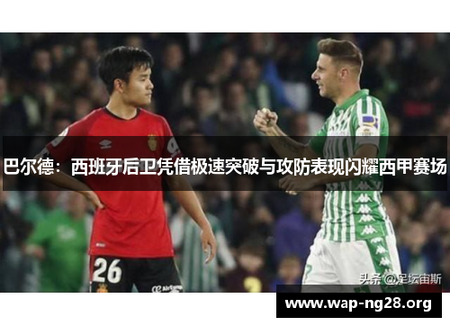 巴尔德：西班牙后卫凭借极速突破与攻防表现闪耀西甲赛场