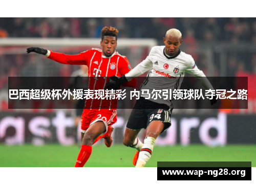 巴西超级杯外援表现精彩 内马尔引领球队夺冠之路