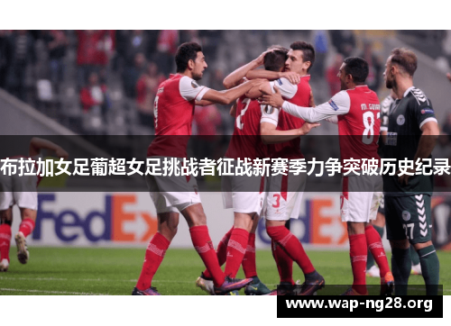 布拉加女足葡超女足挑战者征战新赛季力争突破历史纪录