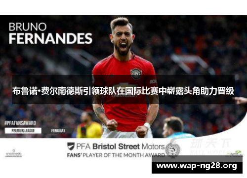 布鲁诺·费尔南德斯引领球队在国际比赛中崭露头角助力晋级