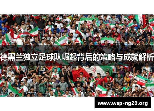德黑兰独立足球队崛起背后的策略与成就解析