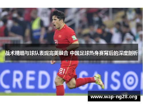 战术精细与球队表现完美融合 中国足球热身赛背后的深度剖析 战术精细与球队表现完美融合 中国足球热身赛背后的深度剖析