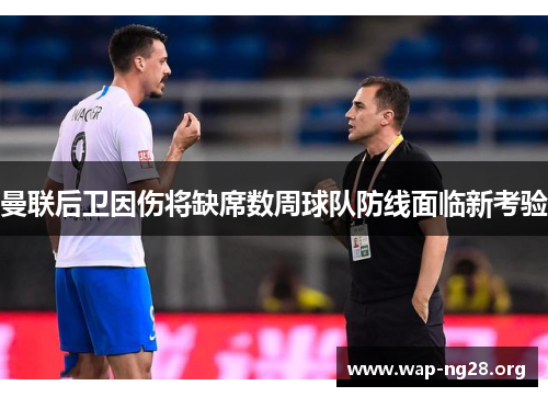 曼联后卫因伤将缺席数周球队防线面临新考验