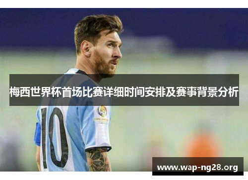 梅西世界杯首场比赛详细时间安排及赛事背景分析