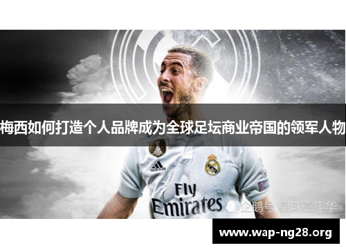 梅西如何打造个人品牌成为全球足坛商业帝国的领军人物