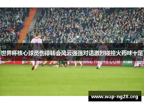 世界杯核心球员伤停转会风云强强对话激烈碰撞火药味十足